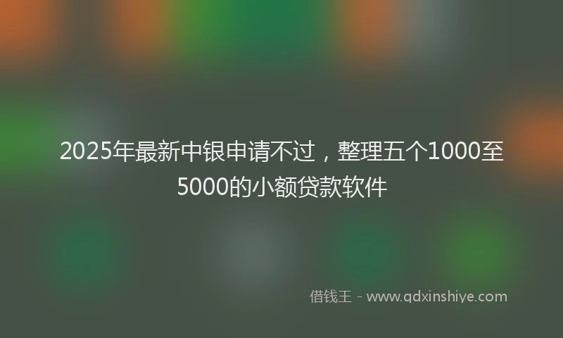 2025年最新中银申请不过，整理五个1000至5000的小额贷款软件