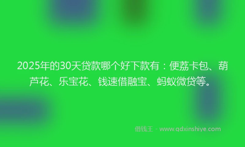 2025年的30天贷款哪个好下款有：便荔卡包、葫芦花、乐宝花、钱速借融宝、蚂蚁微贷等。
