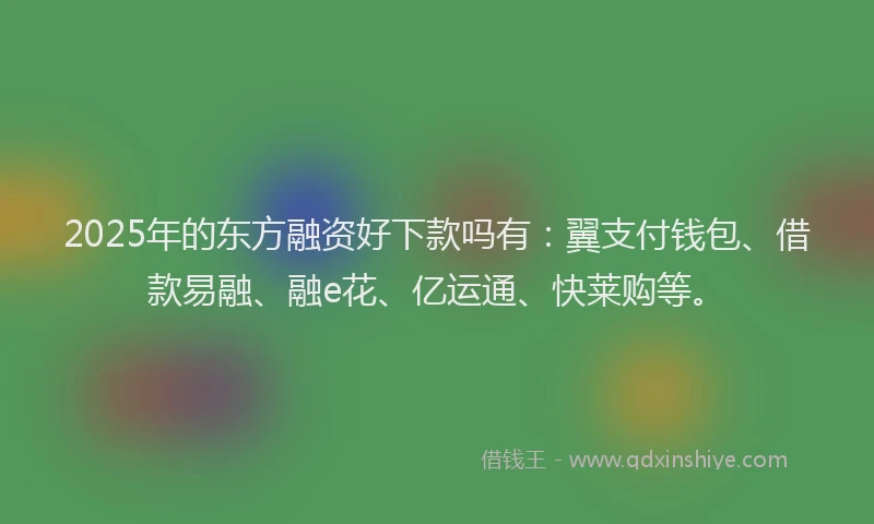 2025年的东方融资好下款吗有：翼支付钱包、借款易融、融e花、亿运通、快莱购等。