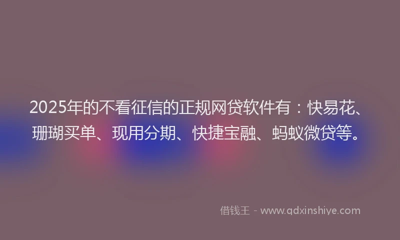 2025年的不看征信的正规网贷软件有：快易花、珊瑚买单、现用分期、快捷宝融、蚂蚁微贷等。