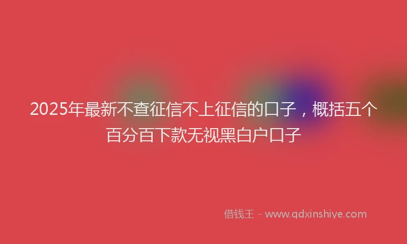 2025年最新不查征信不上征信的口子，概括五个百分百下款无视黑白户口子