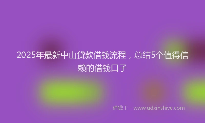 2025年最新中山贷款借钱流程，总结5个值得信赖的借钱口子