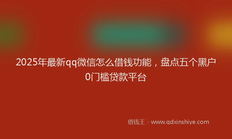 2025年最新qq微信怎么借钱功能，盘点五个黑户0门槛贷款平台