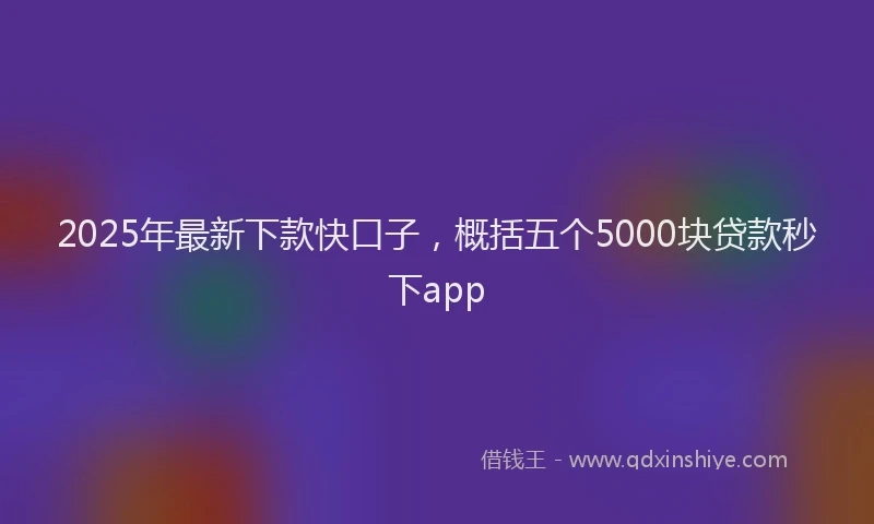 2025年最新下款快口子，概括五个5000块贷款秒下app