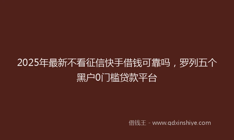 2025年最新不看征信快手借钱可靠吗，罗列五个黑户0门槛贷款平台