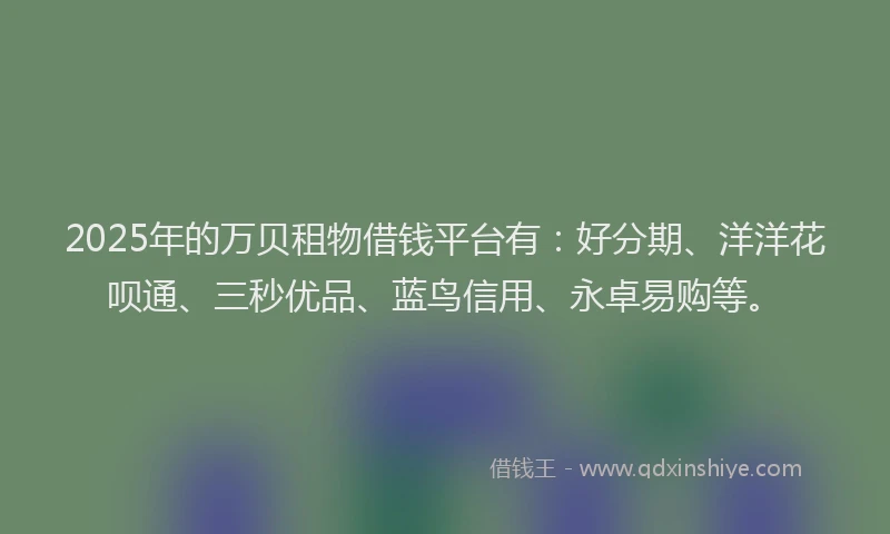 2025年的万贝租物借钱平台有：好分期、洋洋花呗通、三秒优品、蓝鸟信用、永卓易购等。