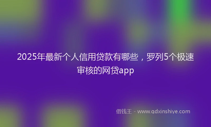 2025年最新个人信用贷款有哪些，罗列5个极速审核的网贷app