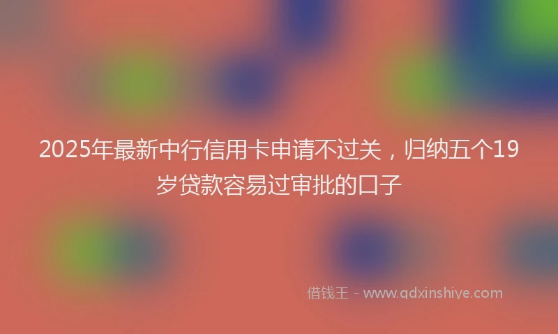 2025年最新中行信用卡申请不过关，归纳五个19岁贷款容易过审批的口子