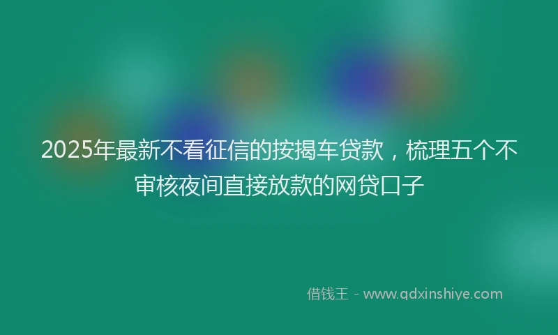 2025年最新不看征信的按揭车贷款，梳理五个不审核夜间直接放款的网贷口子