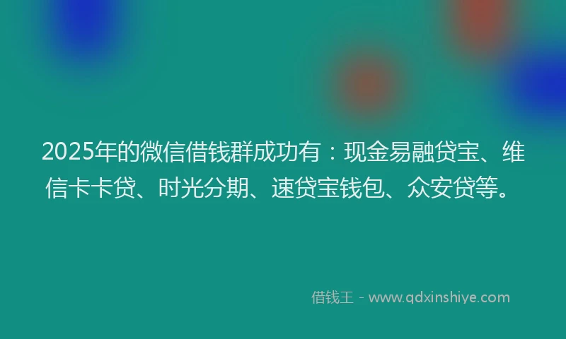 2025年的微信借钱群成功有：现金易融贷宝、维信卡卡贷、时光分期、速贷宝钱包、众安贷等。