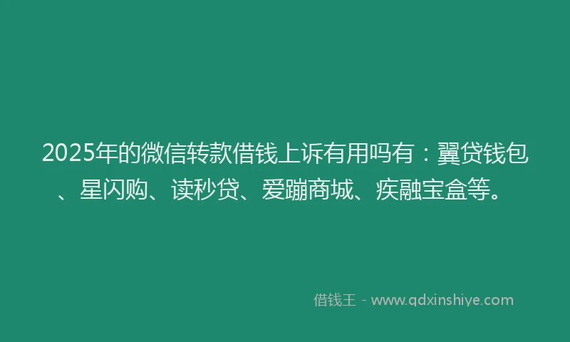 2025年的微信转款借钱上诉有用吗有：翼贷钱包、星闪购、读秒贷、爱蹦商城、疾融宝盒等。