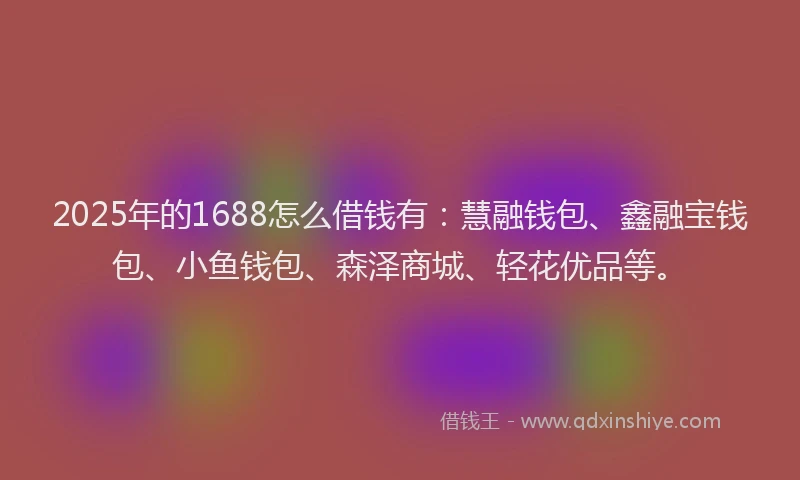2025年的1688怎么借钱有：慧融钱包、鑫融宝钱包、小鱼钱包、森泽商城、轻花优品等。