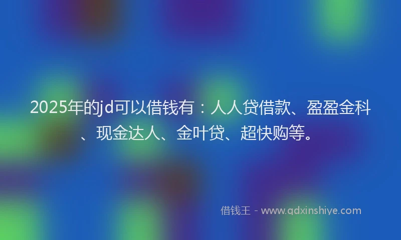 2025年的jd可以借钱有：人人贷借款、盈盈金科、现金达人、金叶贷、超快购等。