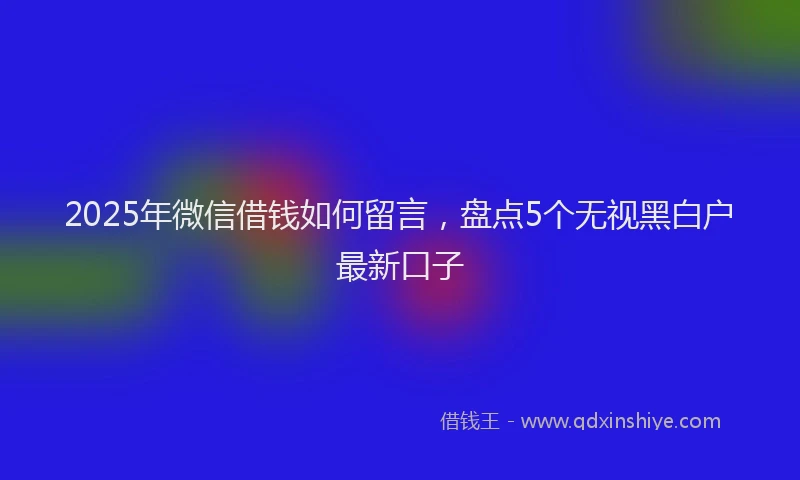 2025年微信借钱如何留言，盘点5个无视黑白户最新口子