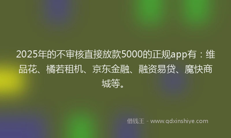 2025年的不审核直接放款5000的正规app有：维品花、橘若租机、京东金融、融资易贷、魔快商城等。