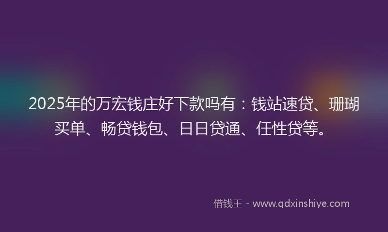 2025年的万宏钱庄好下款吗有：钱站速贷、珊瑚买单、畅贷钱包、日日贷通、任性贷等。