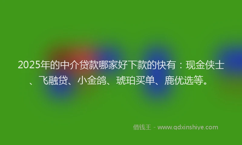 2025年的中介贷款哪家好下款的快有：现金侠士、飞融贷、小金鸽、琥珀买单、鹿优选等。