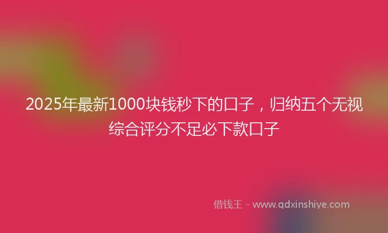 2025年最新1000块钱秒下的口子，归纳五个无视综合评分不足必下款口子