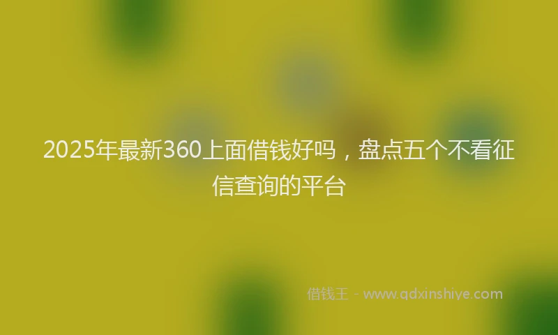 2025年最新360上面借钱好吗，盘点五个不看征信查询的平台
