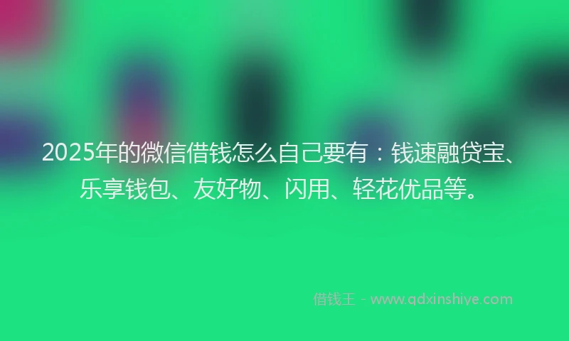 2025年的微信借钱怎么自己要有：钱速融贷宝、乐享钱包、友好物、闪用、轻花优品等。