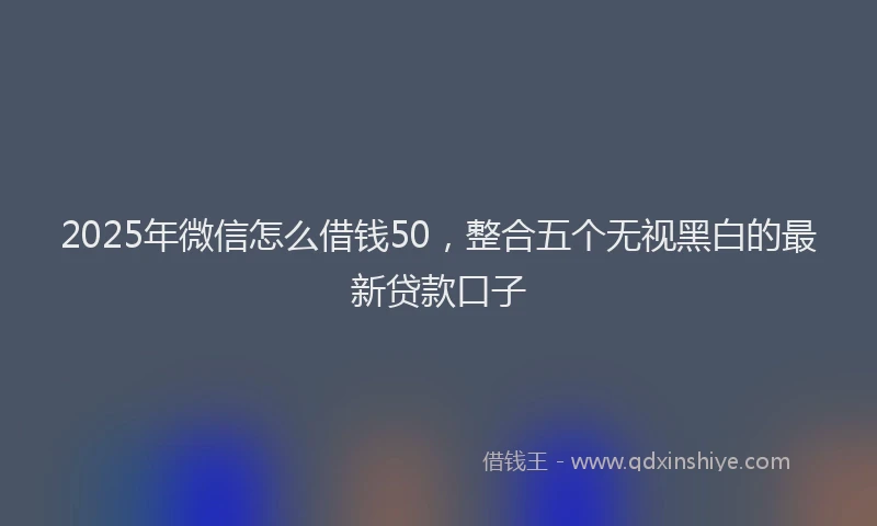 2025年微信怎么借钱50，整合五个无视黑白的最新贷款口子