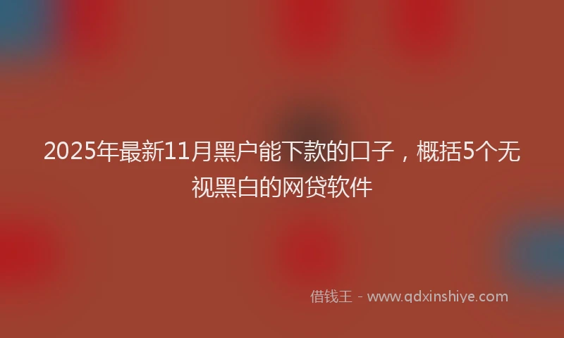 2025年最新11月黑户能下款的口子，概括5个无视黑白的网贷软件