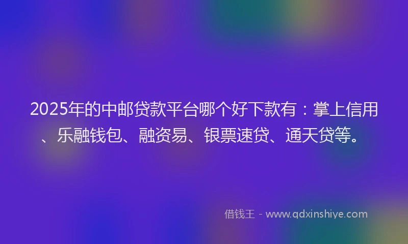 2025年的中邮贷款平台哪个好下款有：掌上信用、乐融钱包、融资易、银票速贷、通天贷等。