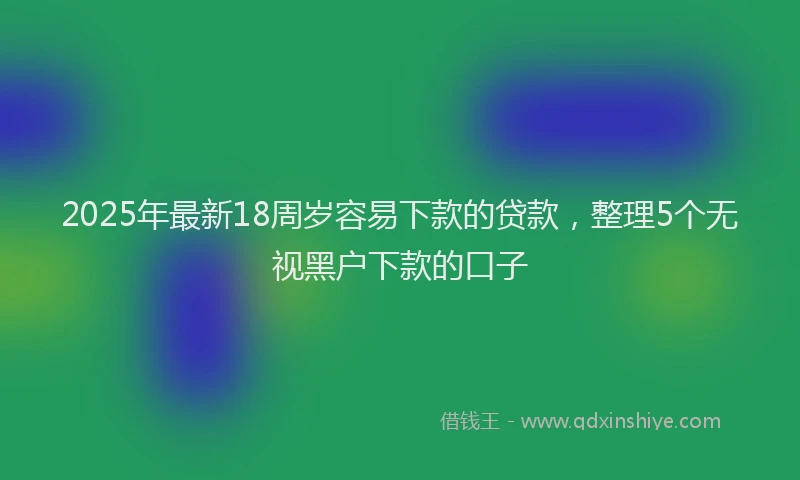 2025年最新18周岁容易下款的贷款，整理5个无视黑户下款的口子