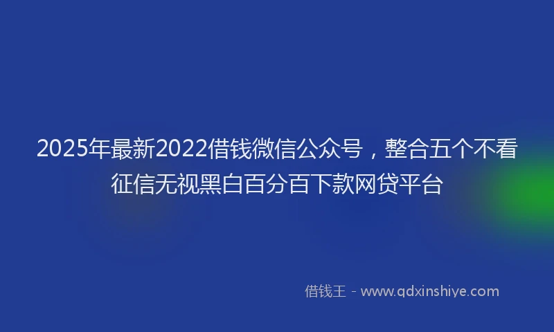 2025年最新2022借钱微信公众号，整合五个不看征信无视黑白百分百下款网贷平台
