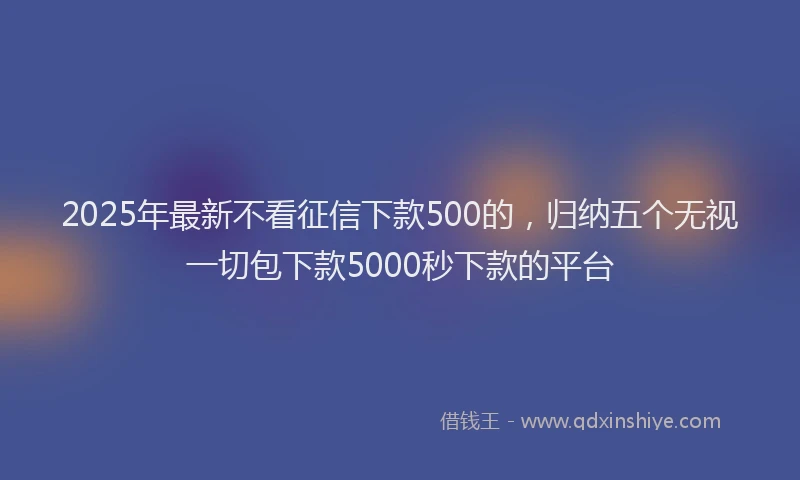 2025年最新不看征信下款500的，归纳五个无视一切包下款5000秒下款的平台
