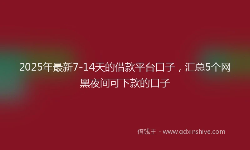 2025年最新7-14天的借款平台口子，汇总5个网黑夜间可下款的口子