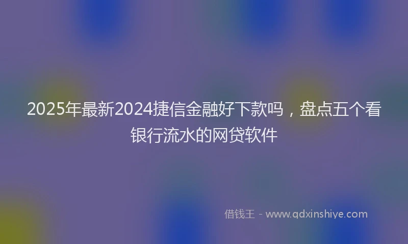 2025年最新2024捷信金融好下款吗，盘点五个看银行流水的网贷软件