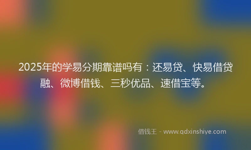 2025年的学易分期靠谱吗有：还易贷、快易借贷融、微博借钱、三秒优品、速借宝等。