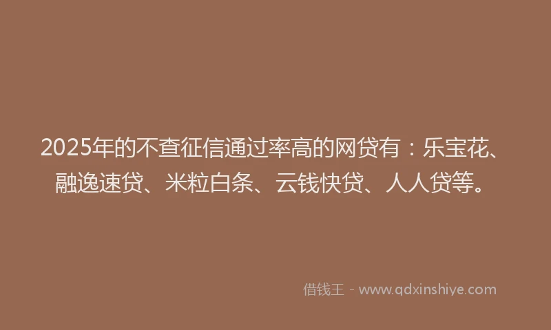 2025年的不查征信通过率高的网贷有：乐宝花、融逸速贷、米粒白条、云钱快贷、人人贷等。