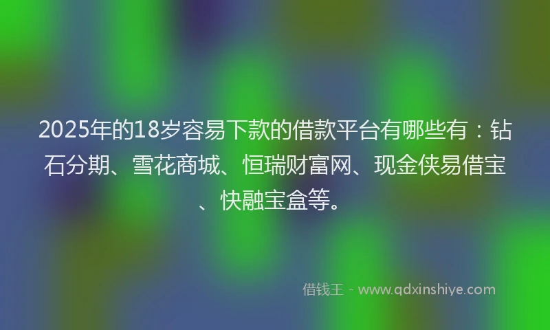 2025年的18岁容易下款的借款平台有哪些有：钻石分期、雪花商城、恒瑞财富网、现金侠易借宝、快融宝盒等。
