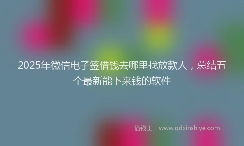 2025年微信电子签借钱去哪里找放款人，总结五个最新能下来钱的软件