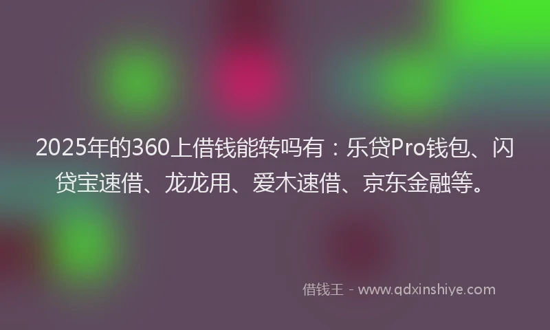 2025年的360上借钱能转吗有：乐贷Pro钱包、闪贷宝速借、龙龙用、爱木速借、京东金融等。