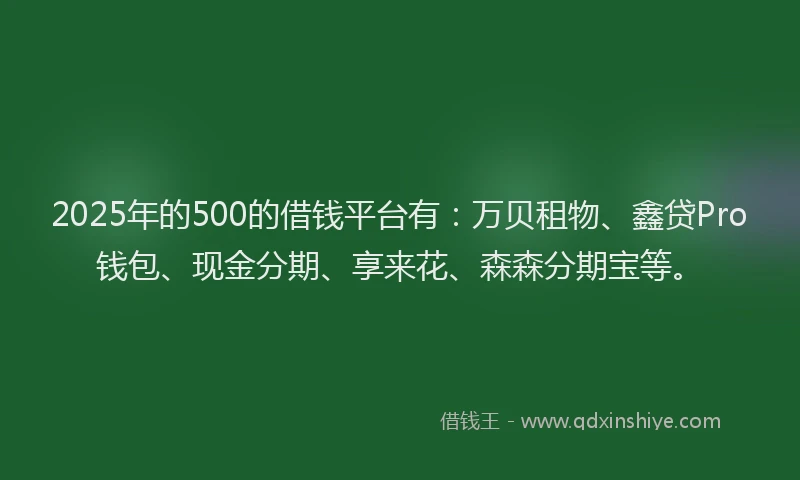 2025年的500的借钱平台有：万贝租物、鑫贷Pro钱包、现金分期、享来花、森森分期宝等。