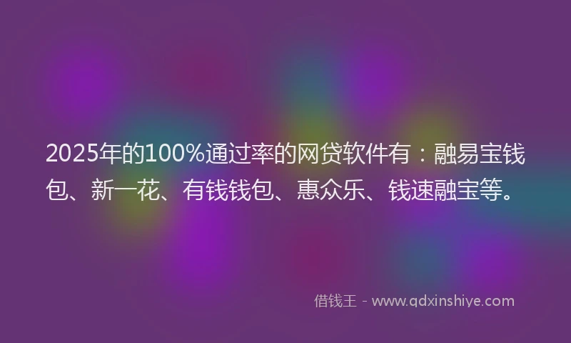 2025年的100%通过率的网贷软件有：融易宝钱包、新一花、有钱钱包、惠众乐、钱速融宝等。