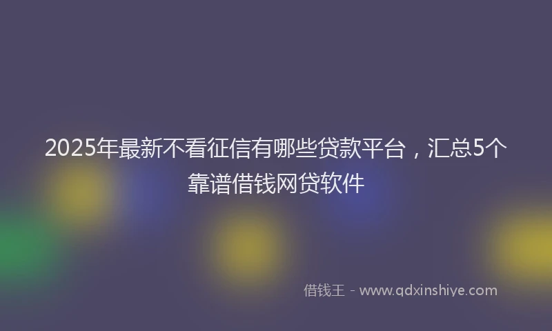2025年最新不看征信有哪些贷款平台，汇总5个靠谱借钱网贷软件