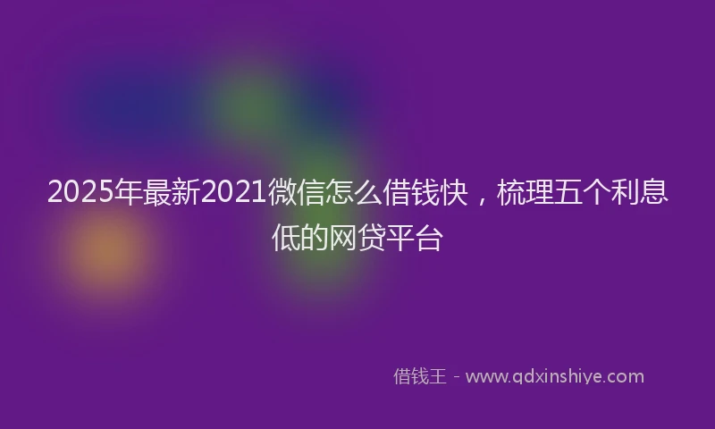 2025年最新2021微信怎么借钱快，梳理五个利息低的网贷平台