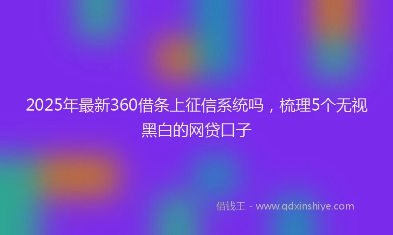 2025年最新360借条上征信系统吗，梳理5个无视黑白的网贷口子