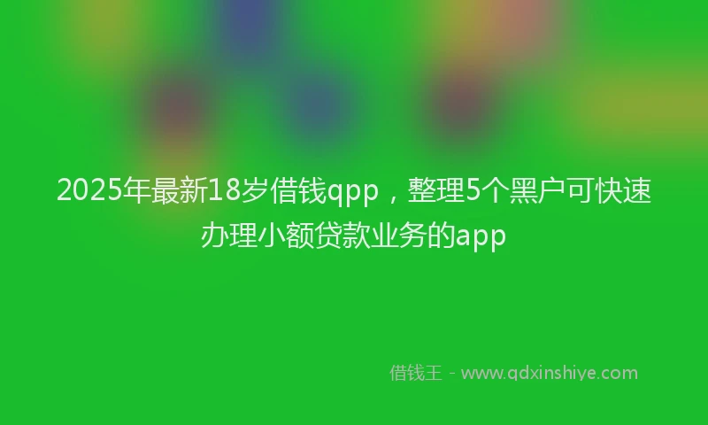 2025年最新18岁借钱qpp，整理5个黑户可快速办理小额贷款业务的app