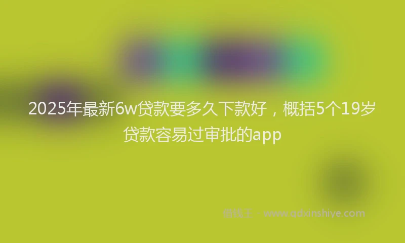 2025年最新6w贷款要多久下款好，概括5个19岁贷款容易过审批的app