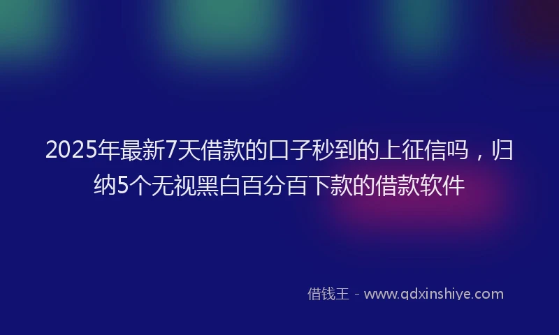 2025年最新7天借款的口子秒到的上征信吗，归纳5个无视黑白百分百下款的借款软件