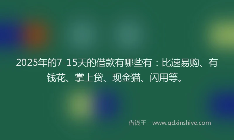 2025年的7-15天的借款有哪些有：比速易购、有钱花、掌上贷、现金猫、闪用等。