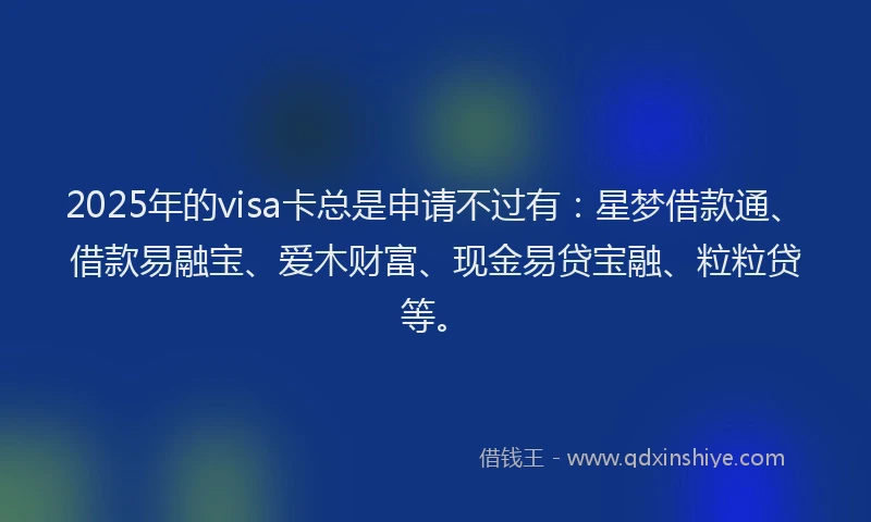 2025年的visa卡总是申请不过有：星梦借款通、借款易融宝、爱木财富、现金易贷宝融、粒粒贷等。