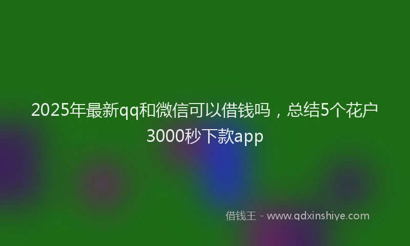 2025年最新qq和微信可以借钱吗，总结5个花户3000秒下款app