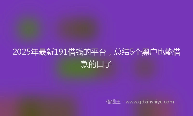 2025年最新191借钱的平台，总结5个黑户也能借款的口子