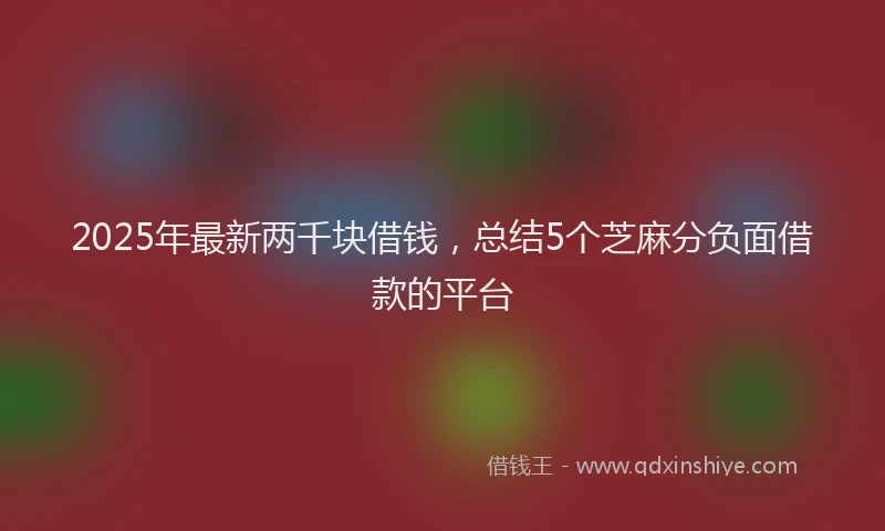 2025年最新两千块借钱，总结5个芝麻分负面借款的平台